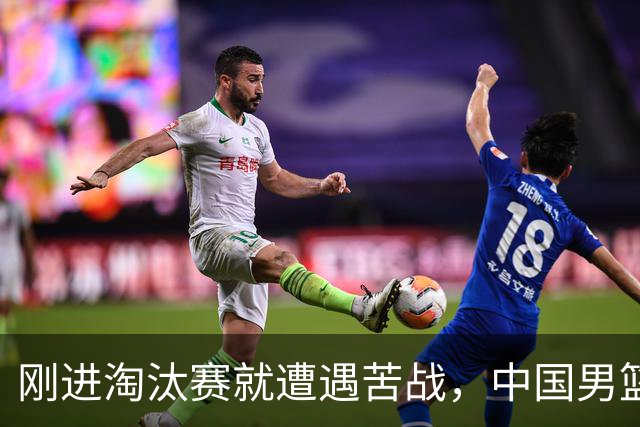 刚进淘汰赛就遭遇苦战，中国男篮的练兵目的达到了