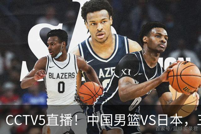 CCTV5直播！中国男篮VS日本，三将确定不打，胡明轩担大梁，郭士强下军令状